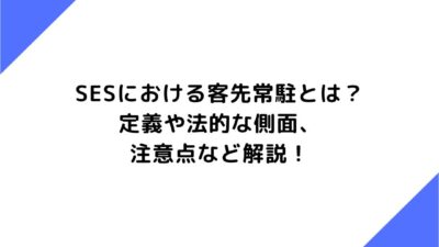 SESにおける客先常駐とは？定義や法的な側面、注意点など解説！